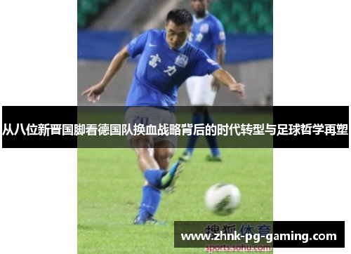 从八位新晋国脚看德国队换血战略背后的时代转型与足球哲学再塑 从八位新晋国脚看德国队换血战略背后的时代转型与足球哲学再塑