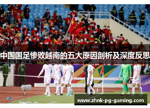 中国国足惨败越南的五大原因剖析及深度反思 中国国足惨败越南的五大原因剖析及深度反思