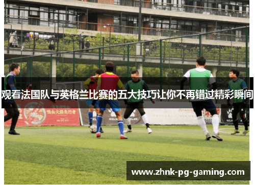 观看法国队与英格兰比赛的五大技巧让你不再错过精彩瞬间 观看法国队与英格兰比赛的五大技巧让你不再错过精彩瞬间