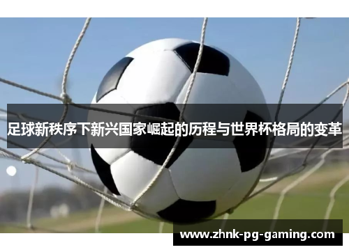 足球新秩序下新兴国家崛起的历程与世界杯格局的变革 足球新秩序下新兴国家崛起的历程与世界杯格局的变革