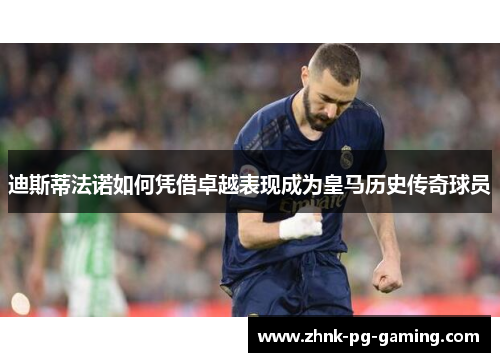 迪斯蒂法诺如何凭借卓越表现成为皇马历史传奇球员 迪斯蒂法诺如何凭借卓越表现成为皇马历史传奇球员