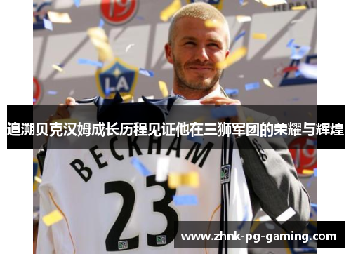 追溯贝克汉姆成长历程见证他在三狮军团的荣耀与辉煌 追溯贝克汉姆成长历程见证他在三狮军团的荣耀与辉煌
