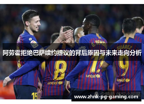 阿劳霍拒绝巴萨续约提议的背后原因与未来走向分析