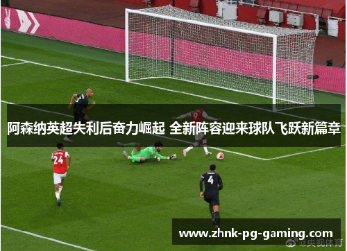 阿森纳英超失利后奋力崛起 全新阵容迎来球队飞跃新篇章 阿森纳英超失利后奋力崛起 全新阵容迎来球队飞跃新篇章