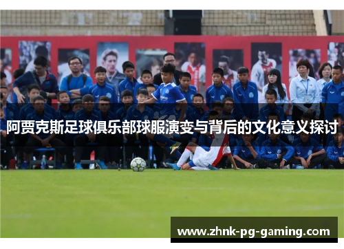 阿贾克斯足球俱乐部球服演变与背后的文化意义探讨 阿贾克斯足球俱乐部球服演变与背后的文化意义探讨