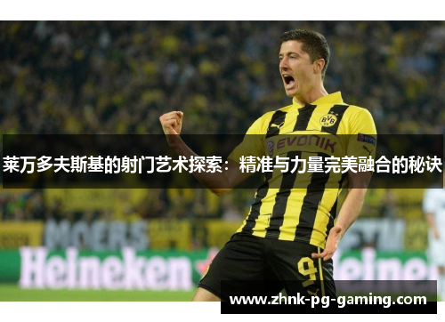 莱万多夫斯基的射门艺术探索:精准与力量完美融合的秘诀 莱万多夫斯基的射门艺术探索:精准与力量完美融合的秘诀