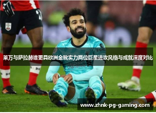 莱万与萨拉赫谁更具欧洲金靴实力两位巨星进攻风格与成就深度对比