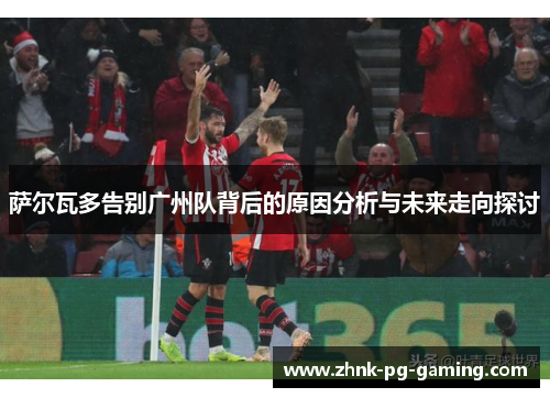 萨尔瓦多告别广州队背后的原因分析与未来走向探讨 萨尔瓦多告别广州队背后的原因分析与未来走向探讨