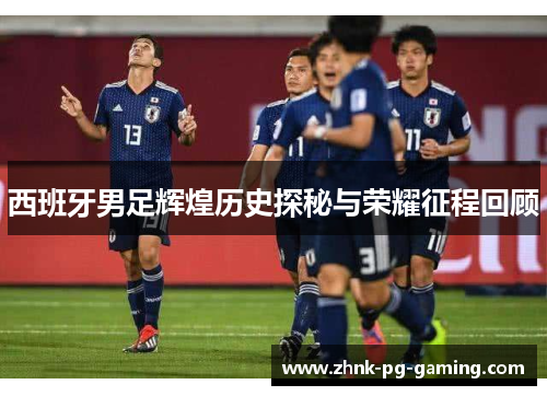 西班牙男足辉煌历史探秘与荣耀征程回顾 西班牙男足辉煌历史探秘与荣耀征程回顾