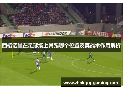 西格诺里在足球场上常踢哪个位置及其战术作用解析