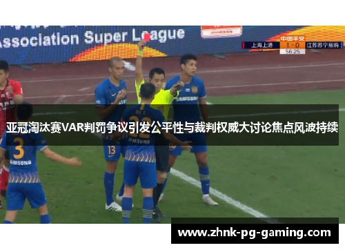 亚冠淘汰赛VAR判罚争议引发公平性与裁判权威大讨论焦点风波持续 亚冠淘汰赛VAR判罚争议引发公平性与裁判权威大讨论焦点风波持续