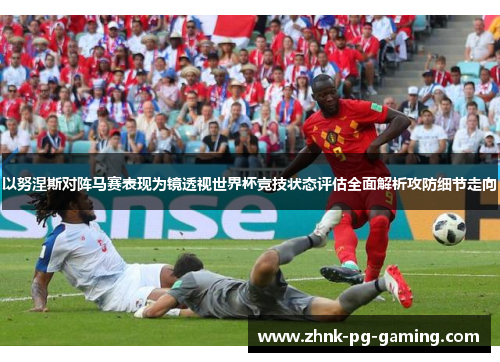 以努涅斯对阵马赛表现为镜透视世界杯竞技状态评估全面解析攻防细节走向 以努涅斯对阵马赛表现为镜透视世界杯竞技状态评估全面解析攻防细节走向