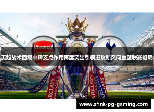 英超战术回潮中锋支点作用再度突出引领进攻新风向重塑联赛格局 英超战术回潮中锋支点作用再度突出引领进攻新风向重塑联赛格局