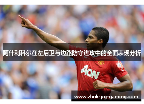 阿什利科尔在左后卫与边路防守进攻中的全面表现分析