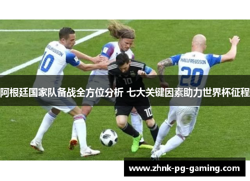 阿根廷国家队备战全方位分析 七大关键因素助力世界杯征程 阿根廷国家队备战全方位分析 七大关键因素助力世界杯征程