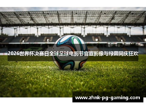 2026世界杯决赛日全球足球电影节官宣影像与绿茵同庆狂欢 2026世界杯决赛日全球足球电影节官宣影像与绿茵同庆狂欢