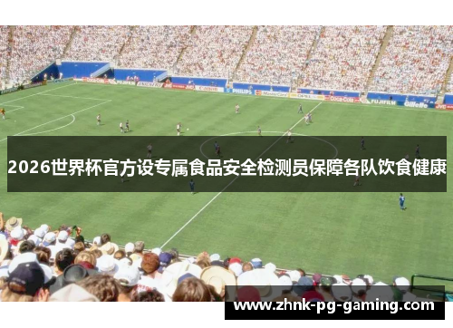 2026世界杯官方设专属食品安全检测员保障各队饮食健康