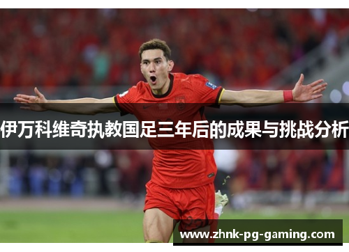伊万科维奇执教国足三年后的成果与挑战分析 伊万科维奇执教国足三年后的成果与挑战分析