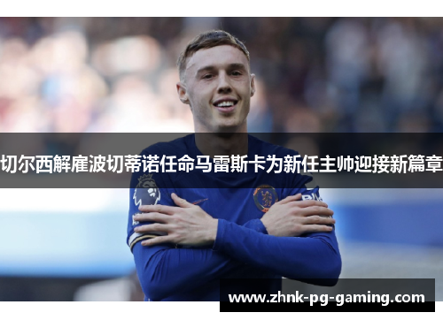 切尔西解雇波切蒂诺任命马雷斯卡为新任主帅迎接新篇章