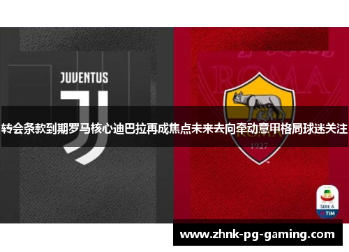 转会条款到期罗马核心迪巴拉再成焦点未来去向牵动意甲格局球迷关注