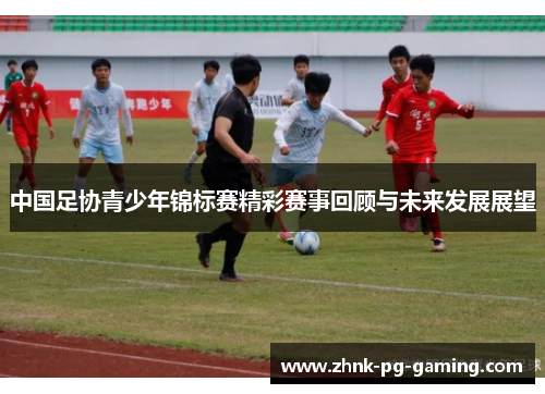 中国足协青少年锦标赛精彩赛事回顾与未来发展展望