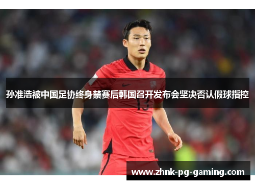 孙准浩被中国足协终身禁赛后韩国召开发布会坚决否认假球指控 孙准浩被中国足协终身禁赛后韩国召开发布会坚决否认假球指控