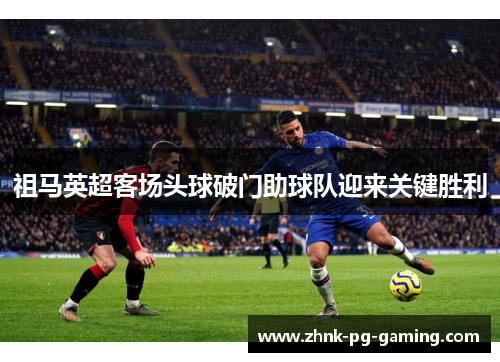 祖马英超客场头球破门助球队迎来关键胜利