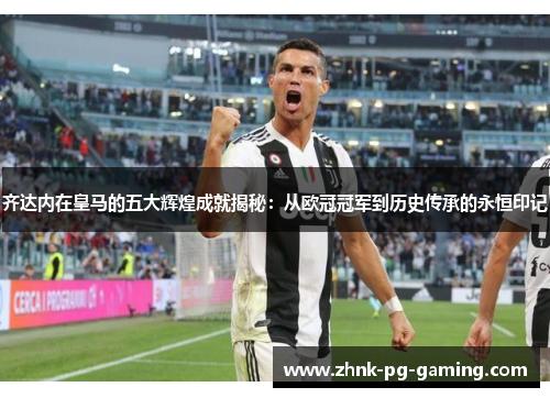 齐达内在皇马的五大辉煌成就揭秘：从欧冠冠军到历史传承的永恒印记